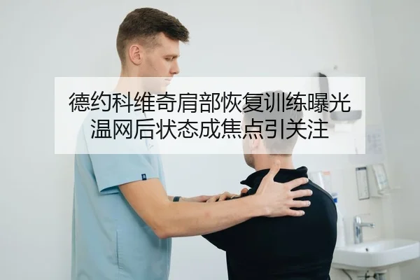 德约科维奇肩部恢复训练曝光 温网后状态成焦点引关注