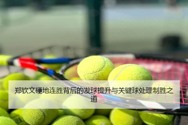 郑钦文硬地连胜背后的发球提升与关键球处理制胜之道