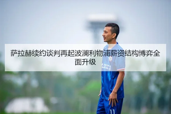 萨拉赫续约谈判再起波澜利物浦薪资结构博弈全面升级