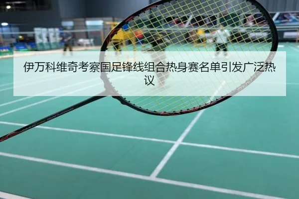 伊万科维奇考察国足锋线组合热身赛名单引发广泛热议