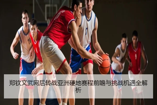 郑钦文武网后转战亚洲硬地赛程前瞻与挑战机遇全解析